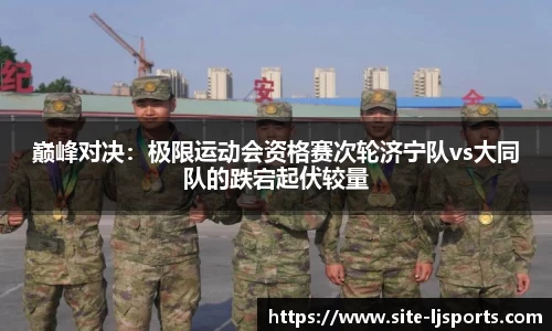 巅峰对决：极限运动会资格赛次轮济宁队vs大同队的跌宕起伏较量