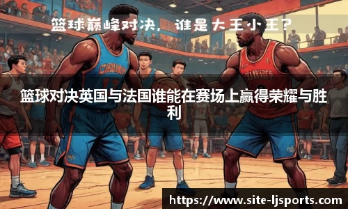篮球对决英国与法国谁能在赛场上赢得荣耀与胜利