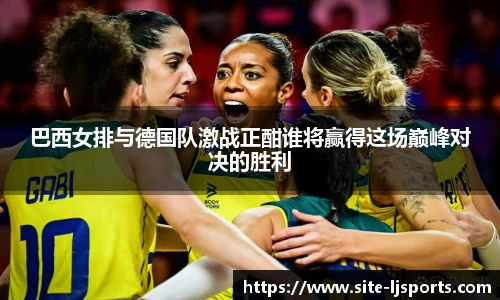 巴西女排与德国队激战正酣谁将赢得这场巅峰对决的胜利